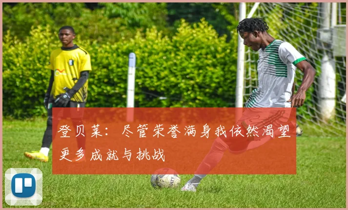 登贝莱：尽管荣誉满身我依然渴望更多成就与挑战