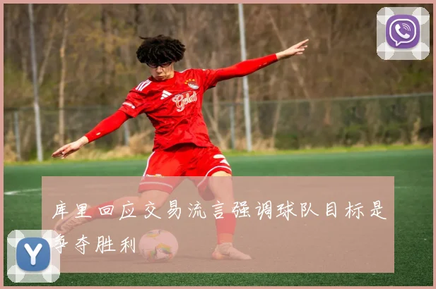 库里回应交易流言强调球队目标是争夺胜利
