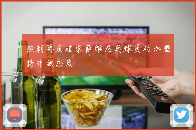 热刺再度追求萨维尼奥球员对加盟持开放态度