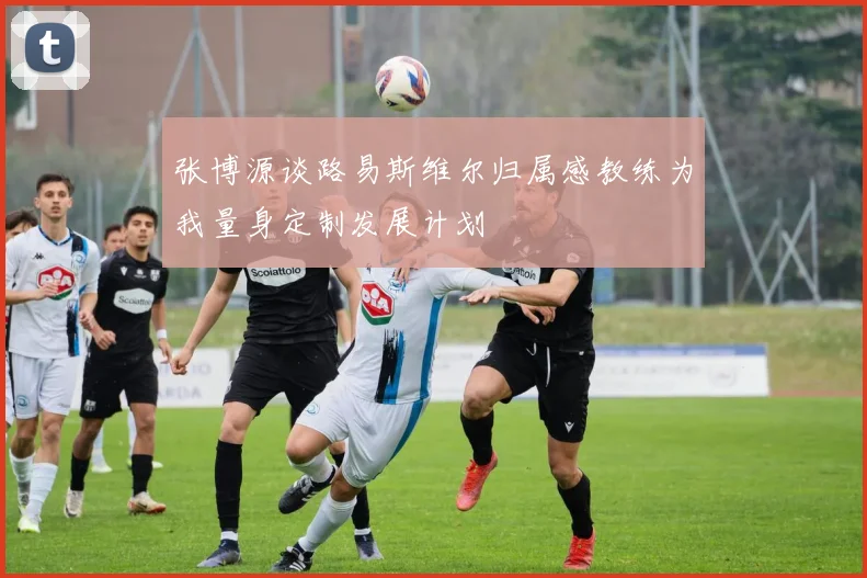 张博源谈路易斯维尔归属感教练为我量身定制发展计划