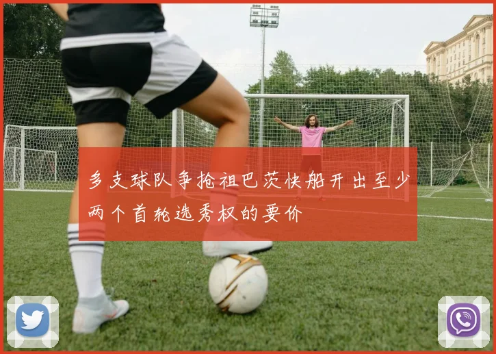 多支球队争抢祖巴茨快船开出至少两个首轮选秀权的要价