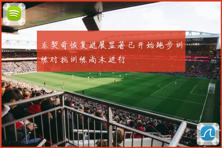 东契奇恢复进展显著已开始跑步训练对抗训练尚未进行